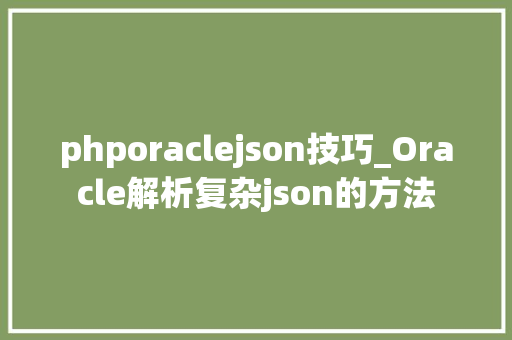 phporaclejson技巧_Oracle解析复杂json的方法