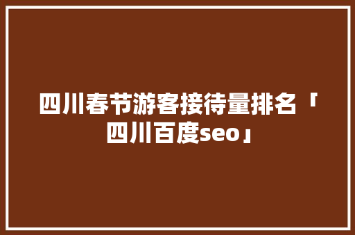 四川春节游客接待量排名「四川百度seo」