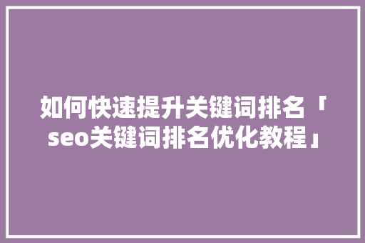 如何快速提升关键词排名「seo关键词排名优化教程」