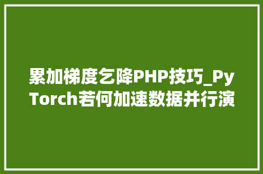 累加梯度乞降PHP技巧_PyTorch若何加速数据并行演习分布式秘籍大年夜揭秘