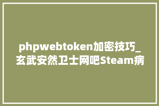 phpwebtoken加密技巧_玄武安然卫士网吧Steam病毒运行流程分析