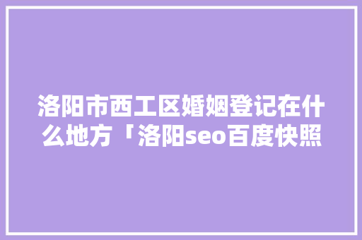 洛阳市西工区婚姻登记在什么地方「洛阳seo百度快照优化公司」