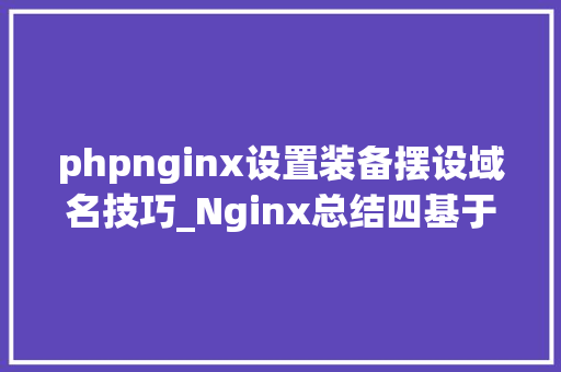 phpnginx设置装备摆设域名技巧_Nginx总结四基于域名的虚拟主机设备