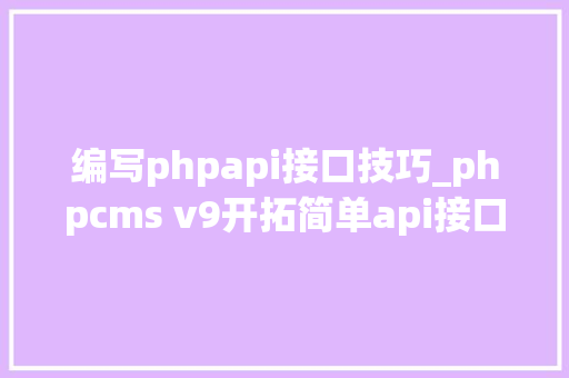 编写phpapi接口技巧_phpcms v9开拓简单api接口适用于小白