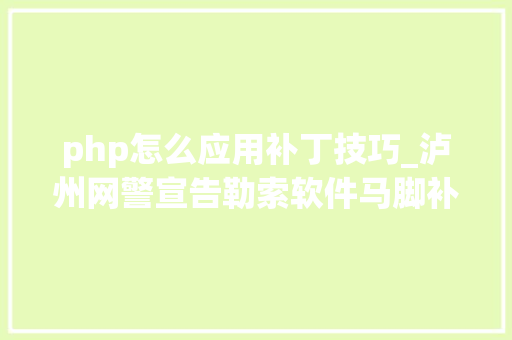 php怎么应用补丁技巧_泸州网警宣告勒索软件马脚补丁下载及操作流程