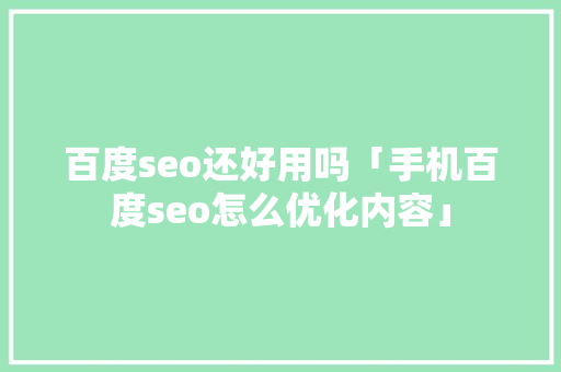 百度seo还好用吗「手机百度seo怎么优化内容」