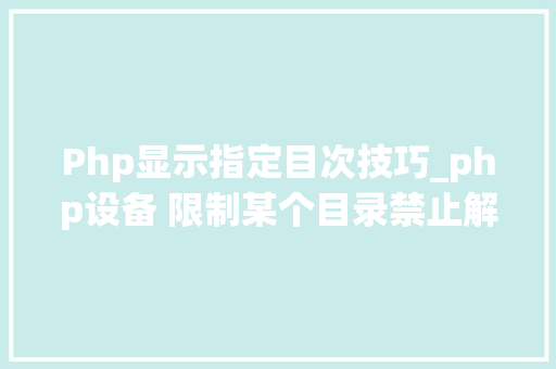 Php显示指定目次技巧_php设备 限制某个目录禁止解析php 限制user_agent