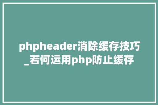 phpheader消除缓存技巧_若何运用php防止缓存