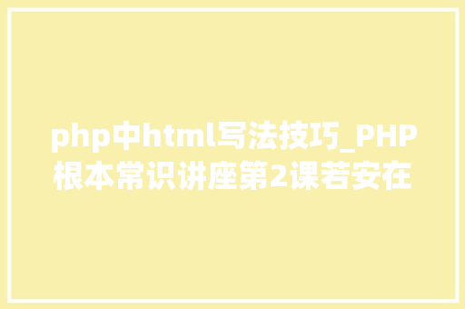 php中html写法技巧_PHP根本常识讲座第2课若安在HTML页面中嵌入PHP代码