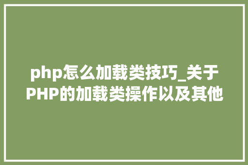 php怎么加载类技巧_关于PHP的加载类操作以及其他两种魔术方法应用