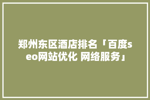 郑州东区酒店排名「百度seo网站优化 网络服务」