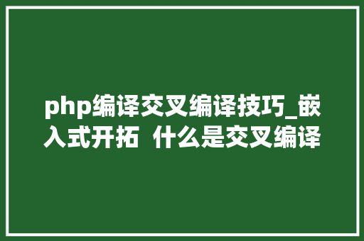 php编译交叉编译技巧_嵌入式开拓  什么是交叉编译CROSS_COMPILE
