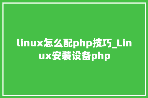 linux怎么配php技巧_Linux安装设备php