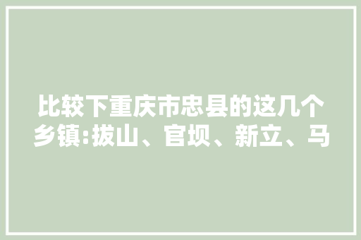 比较下重庆市忠县的这几个乡镇:拔山、官坝、新立、马灌、乌杨、石宝、汝溪等的一些状况「」
