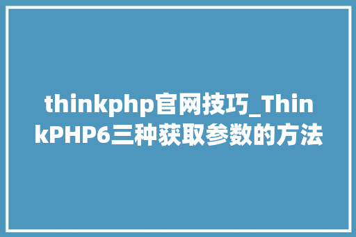 thinkphp官网技巧_ThinkPHP6三种获取参数的方法