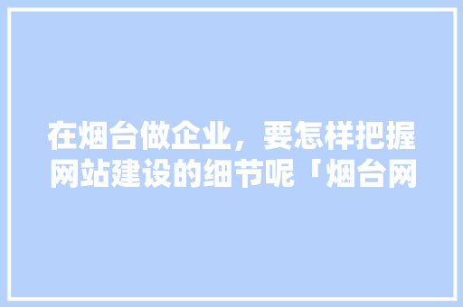 在烟台做企业，要怎样把握网站建设的细节呢「烟台网站关键词优化」