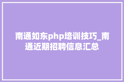 南通如东php培训技巧_南通近期招聘信息汇总