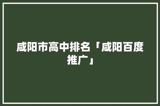咸阳市高中排名「咸阳百度推广」