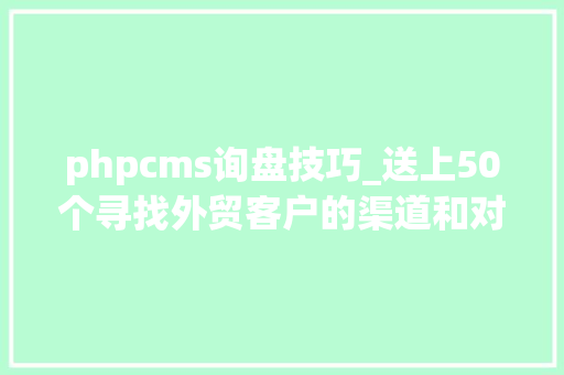 phpcms询盘技巧_送上50个寻找外贸客户的渠道和对象快收藏