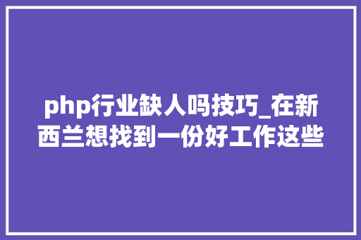 php行业缺人吗技巧_在新西兰想找到一份好工作这些重要的技巧你必须知道…已有人凭它拿到无数Offer