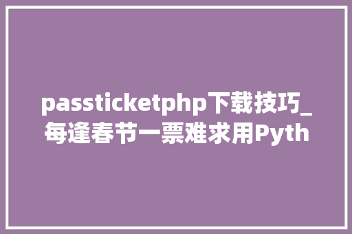 passticketphp下载技巧_每逢春节一票难求用Python36实现12306火车票自动抢票省心省力