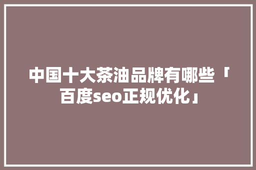 中国十大茶油品牌有哪些「百度seo正规优化」