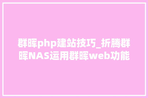 群晖php建站技巧_折腾群晖NAS运用群晖web功能搭建小我博客 小白玩NAS系列