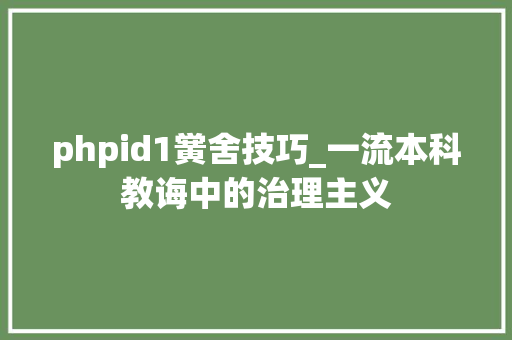 phpid1黉舍技巧_一流本科教诲中的治理主义
