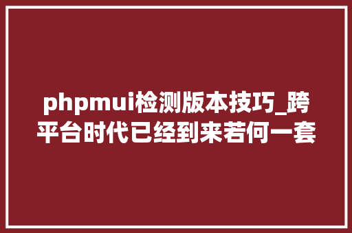 phpmui检测版本技巧_跨平台时代已经到来若何一套代码五端齐发