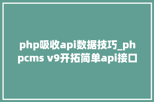php吸收api数据技巧_phpcms v9开拓简单api接口适用于小白