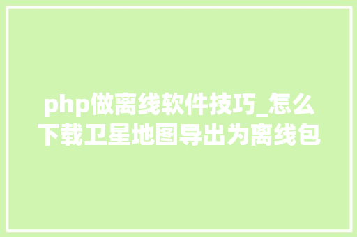 php做离线软件技巧_怎么下载卫星地图导出为离线包
