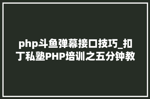 php斗鱼弹幕接口技巧_扣丁私塾PHP培训之五分钟教你编写一个实时弹幕网站