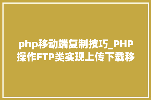 php移动端复制技巧_PHP操作FTP类实现上传下载移动创建的方法