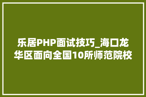 乐居PHP面试技巧_海口龙华区面向全国10所师范院校招师长教师 最高可享10万元津贴