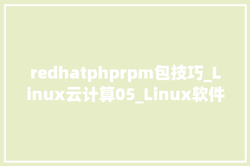 redhatphprpm包技巧_Linux云计算05_Linux软件担保理