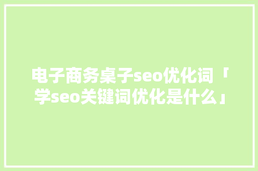 电子商务桌子seo优化词「学seo关键词优化是什么」