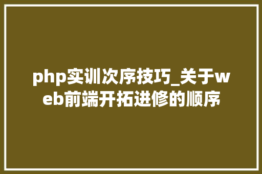 php实训次序技巧_关于web前端开拓进修的顺序