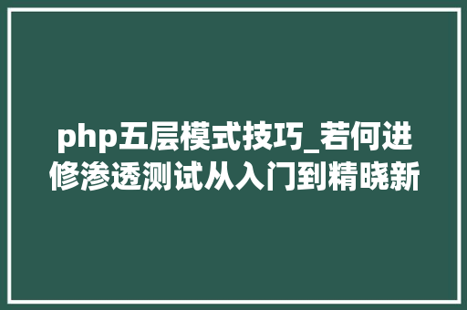 php五层模式技巧_若何进修渗透测试从入门到精晓新手也能看懂的进修指南