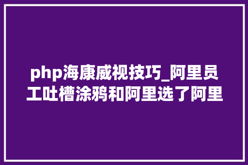 php海康威视技巧_阿里员工吐槽涂鸦和阿里选了阿里涂鸦上市了小丑竟是我自己