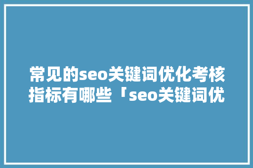 常见的seo关键词优化考核指标有哪些「seo关键词优化计划怎么写」