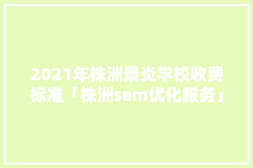 2021年株洲景炎学校收费标准「株洲sem优化服务」