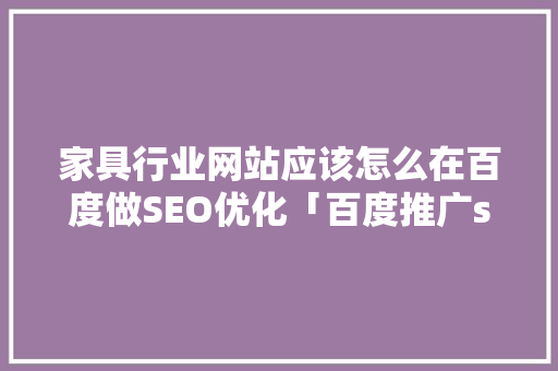 家具行业网站应该怎么在百度做SEO优化「百度推广seo项目怎么样」