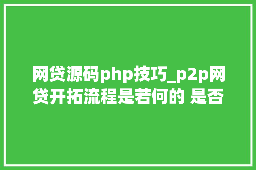 网贷源码php技巧_p2p网贷开拓流程是若何的 是否需要系统源码