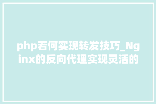 php若何实现转发技巧_Nginx的反向代理实现灵活的请求转发和内容缓存