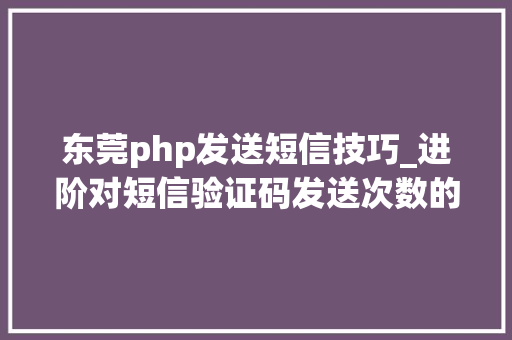 东莞php发送短信技巧_进阶对短信验证码发送次数的限制你用PHP是若何实现的。