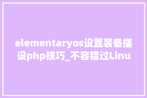 elementaryos设置装备摆设php技巧_不容错过Linux发行版最全大年夜集锦二