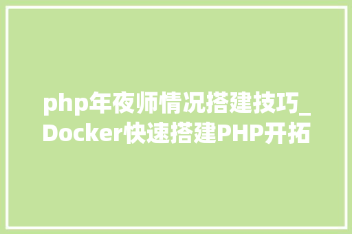 php年夜师情况搭建技巧_Docker快速搭建PHP开拓情形具体教程