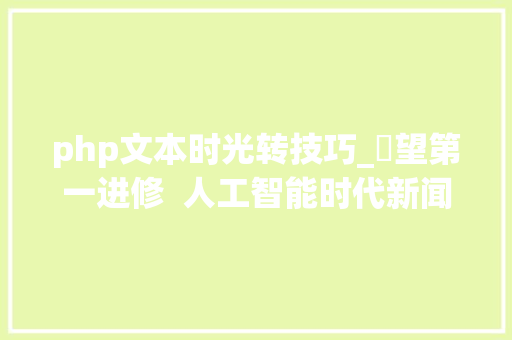 php文本时光转技巧_瞭望第一进修  人工智能时代新闻媒体的责任与义务