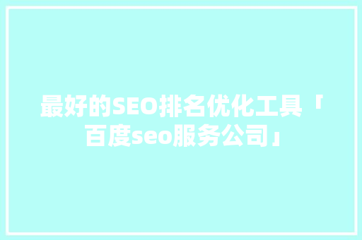 最好的SEO排名优化工具「百度seo服务公司」
