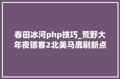 春田冰河php技巧_荒野大年夜镖客2北美马鹿刷新点位置分享